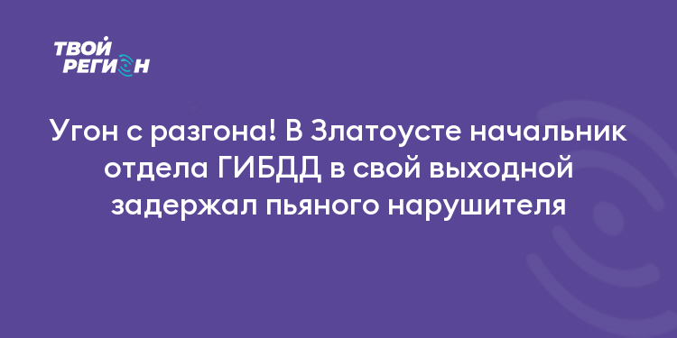 Угон с разгона! В Златоусте начальник отдела ГИБДД в свой выходной задержал пьяного нарушителя